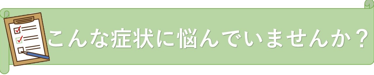 こんな症状に悩んでいませんか？